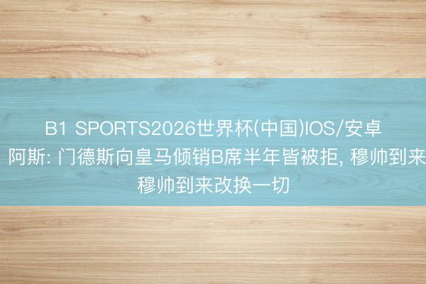 B1 SPORTS2026世界杯(中国)IOS/安卓官方下载 阿斯: 门德斯向皇马倾销B席半年皆被拒, 穆帅到来改换一切