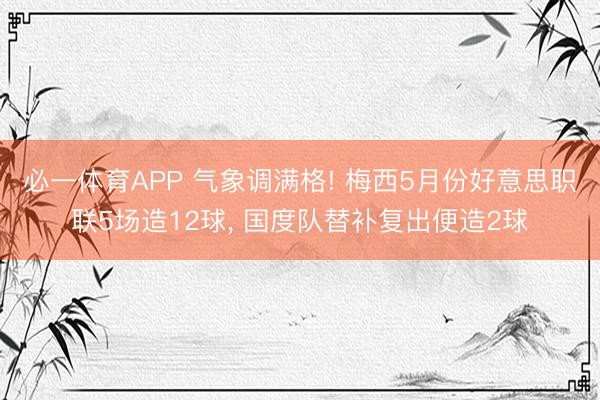 必一体育APP 气象调满格! 梅西5月份好意思职联5场造12球, 国度队替补复出便造2球