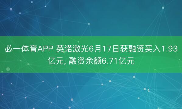 必一体育APP 英诺激光6月17日获融资买入1.93亿元, 融资余额6.71亿元
