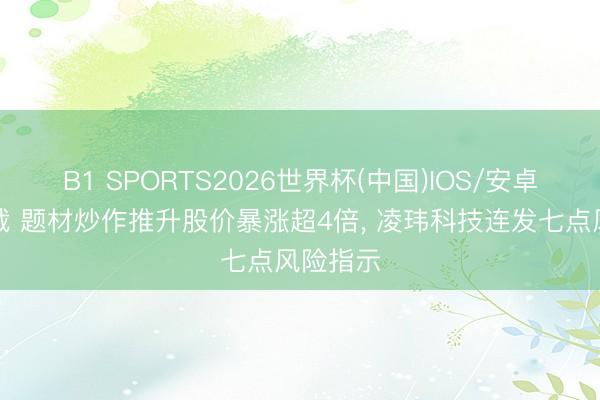 B1 SPORTS2026世界杯(中国)IOS/安卓官方下载 题材炒作推升股价暴涨超4倍, 凌玮科技连发七点风险指示