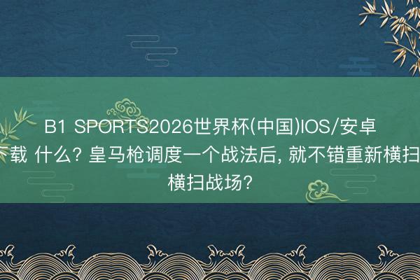 B1 SPORTS2026世界杯(中国)IOS/安卓官方下载 什么? 皇马枪调度一个战法后, 就不错重新横扫战场?