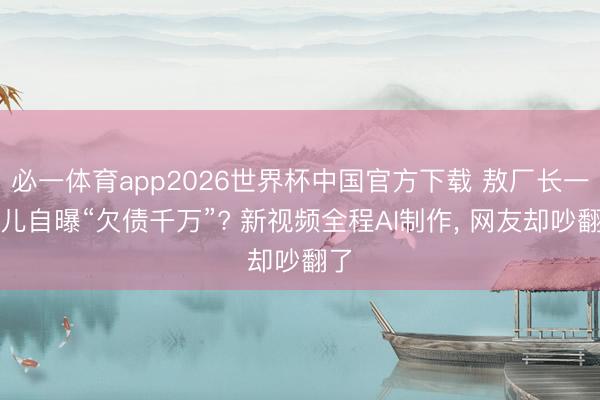 必一体育app2026世界杯中国官方下载 敖厂长一忽儿自曝“欠债千万”? 新视频全程AI制作, 网友却吵翻了