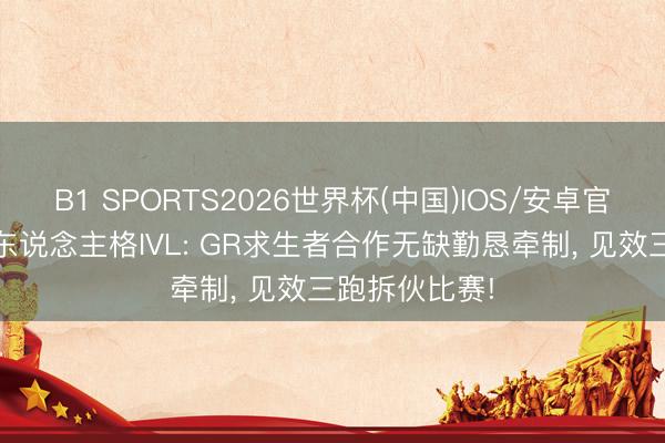 B1 SPORTS2026世界杯(中国)IOS/安卓官方下载 第五东说念主格IVL: GR求生者合作无缺勤恳牵制, 见效三跑拆伙比赛!