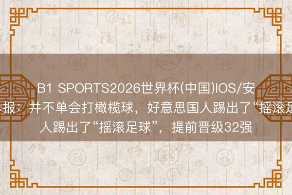 B1 SPORTS2026世界杯(中国)IOS/安卓官方下载 天下杯早报:并不单会打橄榄球,好意思国人踢出了“摇滚足球”,提前晋级32强