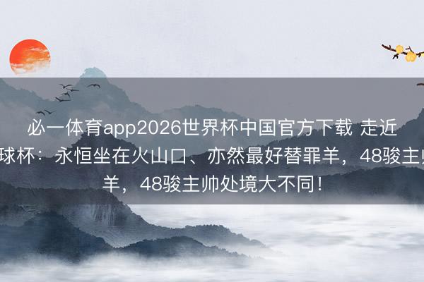 必一体育app2026世界杯中国官方下载 走近好意思加墨寰球杯:永恒坐在火山口、亦然最好替罪羊,48骏主帅处境大不同!