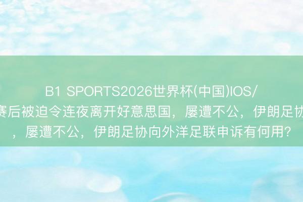 B1 SPORTS2026世界杯(中国)IOS/安卓官方下载 全国杯|赛后被迫令连夜离开好意思国,屡遭不公,伊朗足协向外洋足联申诉有何用?