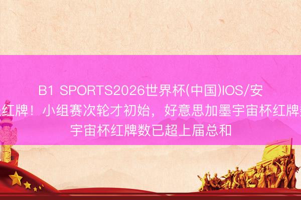 B1 SPORTS2026世界杯(中国)IOS/安卓官方下载 6张红牌!小组赛次轮才初始,好意思加墨宇宙杯红牌数已超上届总和